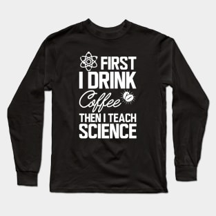 Science Teacher - First I drink coffee then I teach science w Long Sleeve T-Shirt